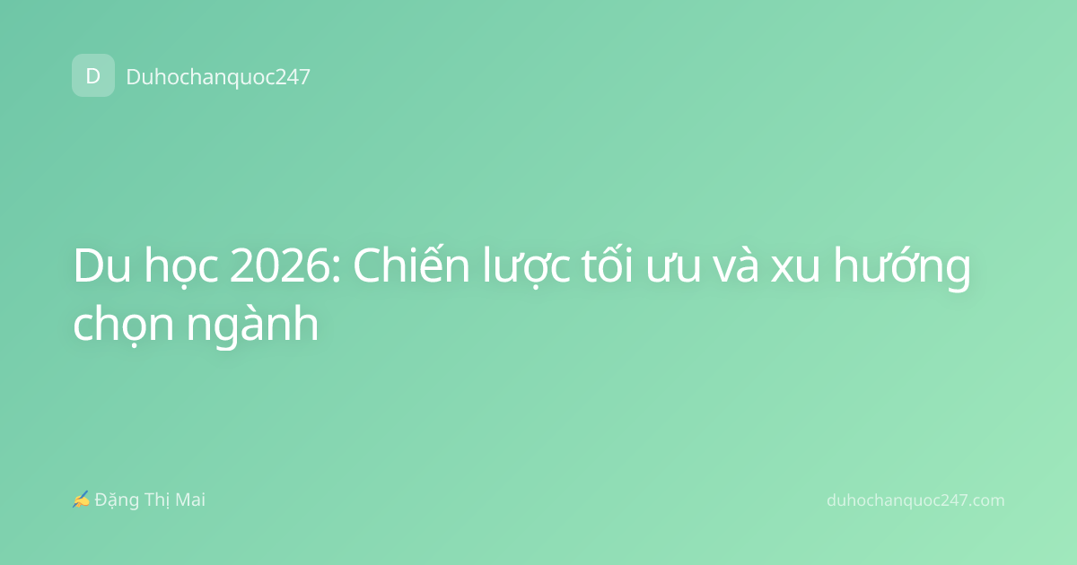 Du học 2026: Chiến lược tối ưu và xu hướng chọn ngành