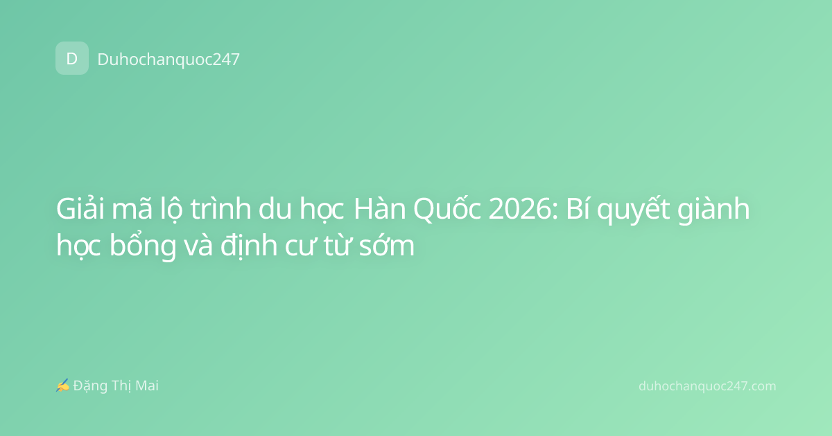 Giải mã lộ trình du học Hàn Quốc 2026: Bí quyết giành học bổng và định cư từ sớm
