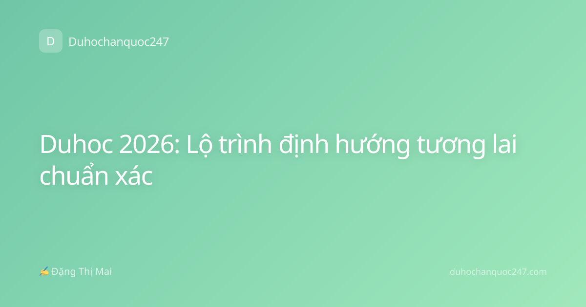 Duhoc 2026: Lộ trình định hướng tương lai chuẩn xác