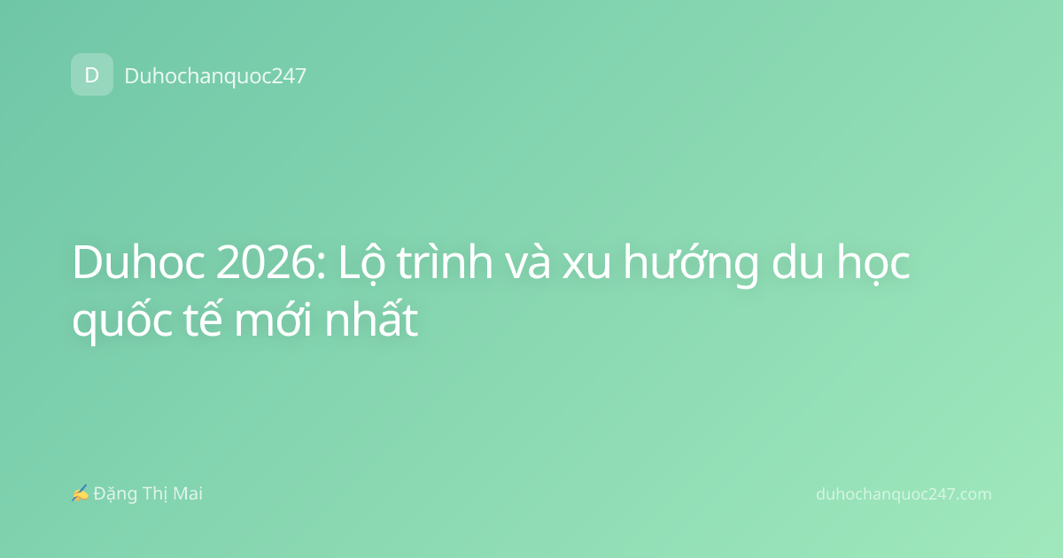Duhoc 2026: Lộ trình và xu hướng du học quốc tế mới nhất