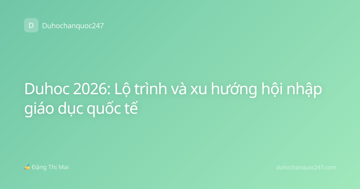Duhoc 2026: Lộ trình và xu hướng hội nhập giáo dục quốc tế
