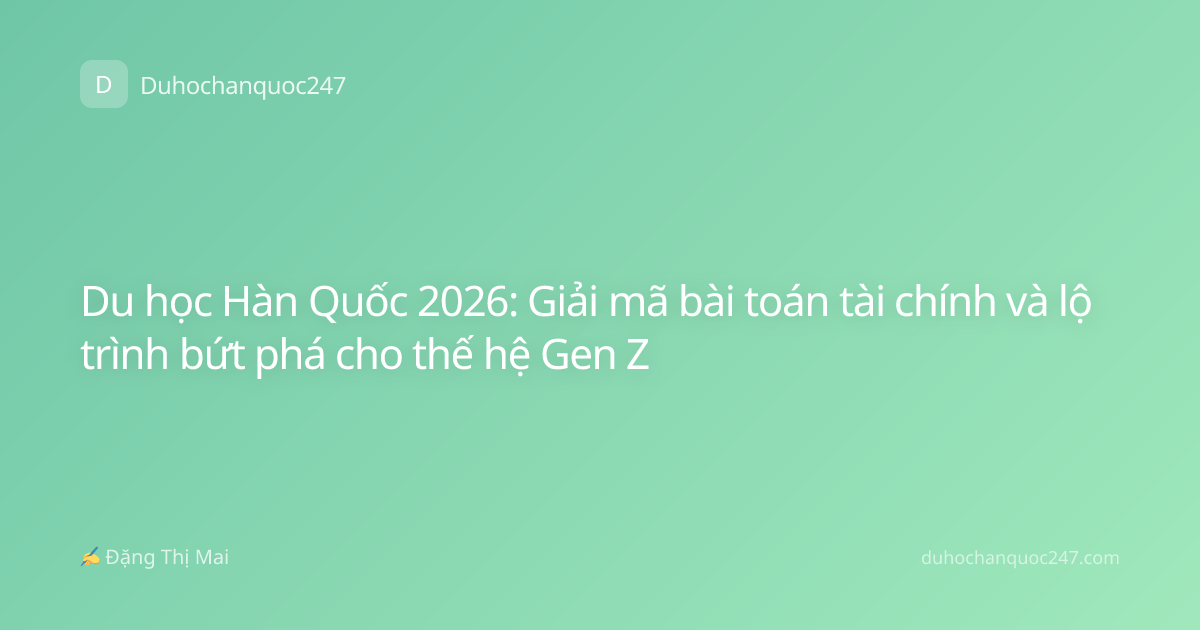 Du học Hàn Quốc 2026: Giải mã bài toán tài chính và lộ trình bứt phá cho thế hệ Gen Z