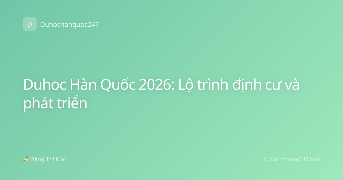 Duhoc Hàn Quốc 2026: Lộ trình định cư và phát triển