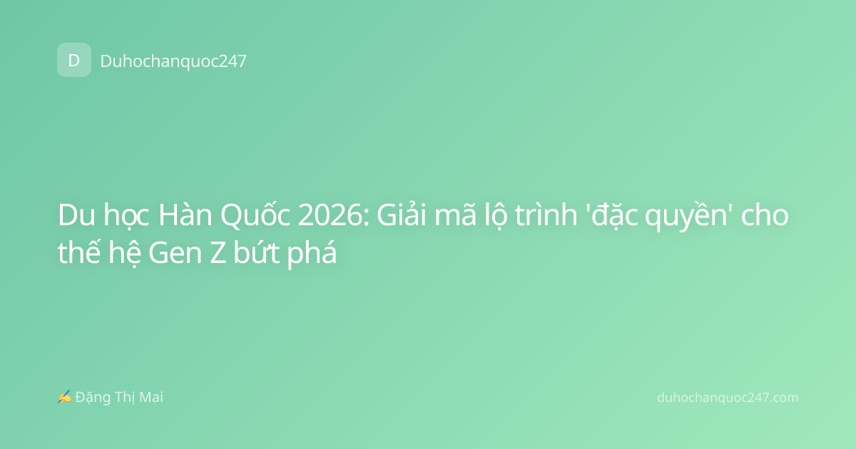 Du học Hàn Quốc 2026: Giải mã lộ trình 'đặc quyền' cho thế hệ Gen Z bứt phá