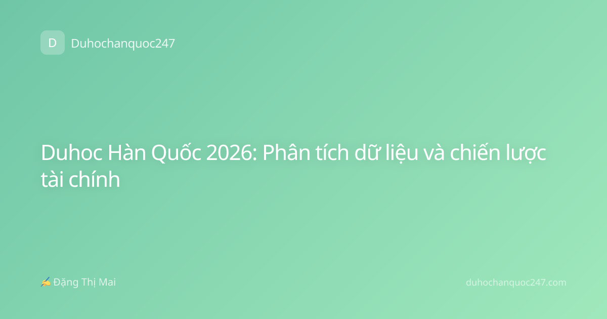 Duhoc Hàn Quốc 2026: Phân tích dữ liệu và chiến lược tài chính