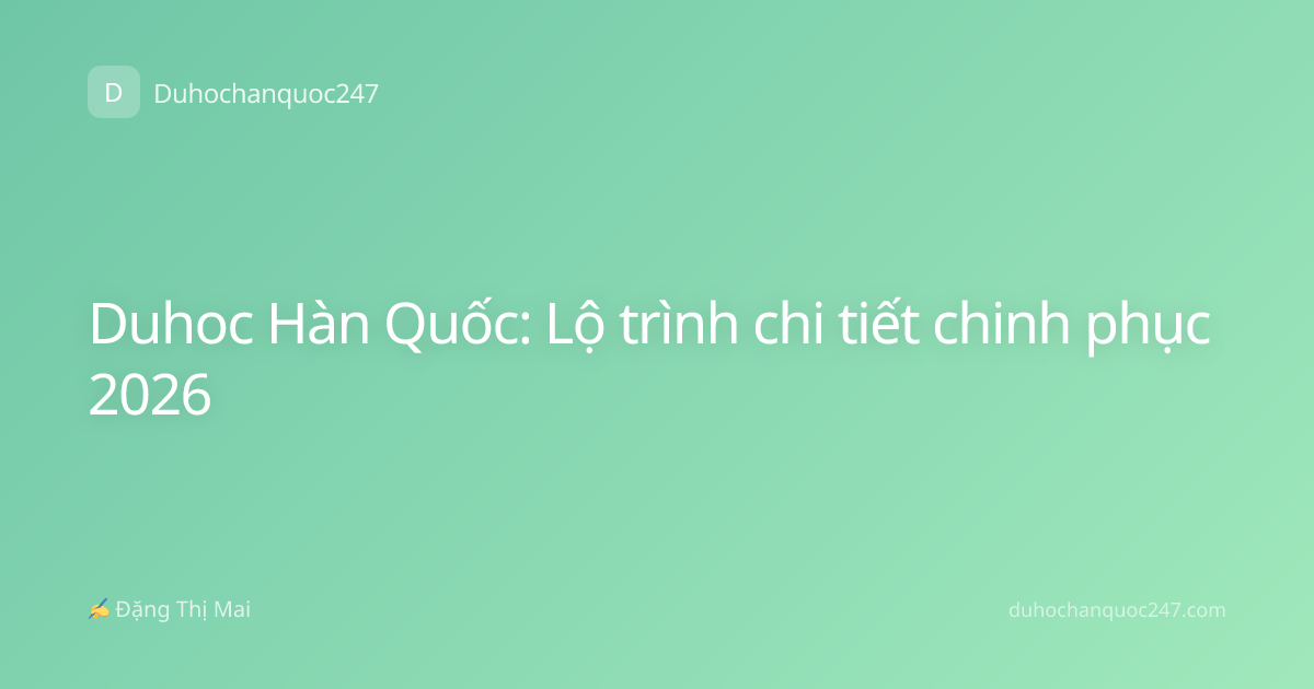 Duhoc Hàn Quốc: Lộ trình chi tiết chinh phục 2026